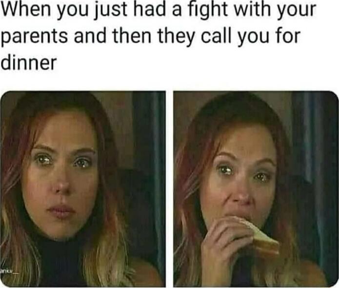 When you just had a fight with your parents and then they call you for dinner