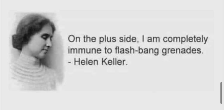 On the plus side am completely immune to flash bang grenades Helen Keller