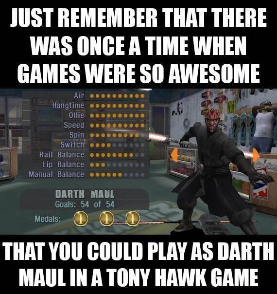 JUST REMEMBER THAT THERE WAS ONCE A TIME WHEN GAMES WERE S0 AWESOME v B THAT YOU COULD PLAY AS DARTH MAUL IN A TONY HAWK GAME