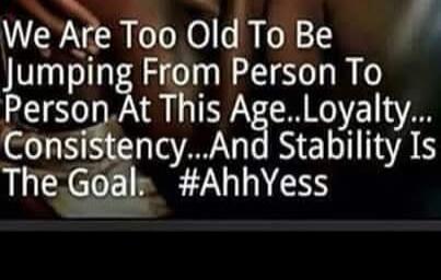 We Are Too Old To Be Jumping From Person To Person At This Age..Loyalty... Consistency...And Stability Is The Goal. #AhhYess