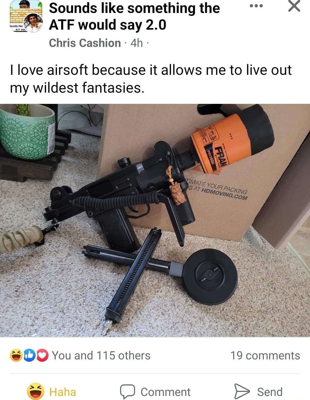 2 Sounds like something the L B ATF would say 20 Chris Cashion 4h I love airsoft because it allows me to live out my wildest fantasies D0 You and 115 others 19 comments comment send
