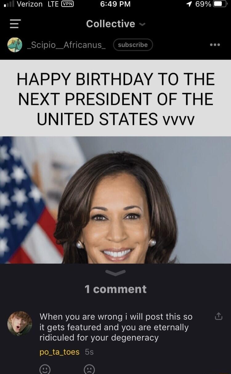 o1l Verizon LTE 649 PM 7 69 Collective HAPPY BIRTHDAY TO THE NEXT PRESIDENT OF THE UNITED STATES vvvv 1 comment When you are wrong i will post this so R EER CENVIEG T T RV RS GG E Y ridiculed for your degeneracy po_ta_toes 5