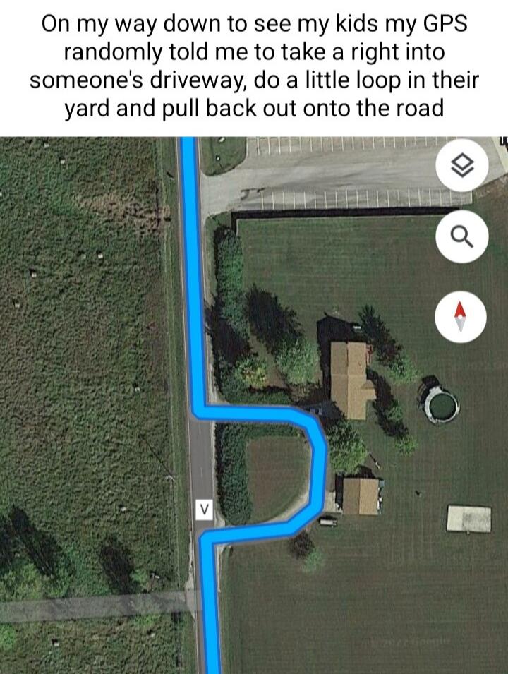 On my way down to see my kids my GPS randomly told me to take a right into someones driveway do a little loop in their yard and pull back out onto the road