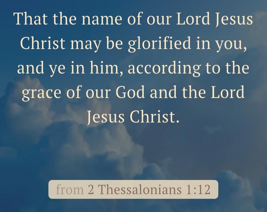 That the name of our Lord Jesus Christ may be glorified in you, and ye in him, according to the grace of our God and the Lord Jesus Christ. from 2 Thessalonians 1:12