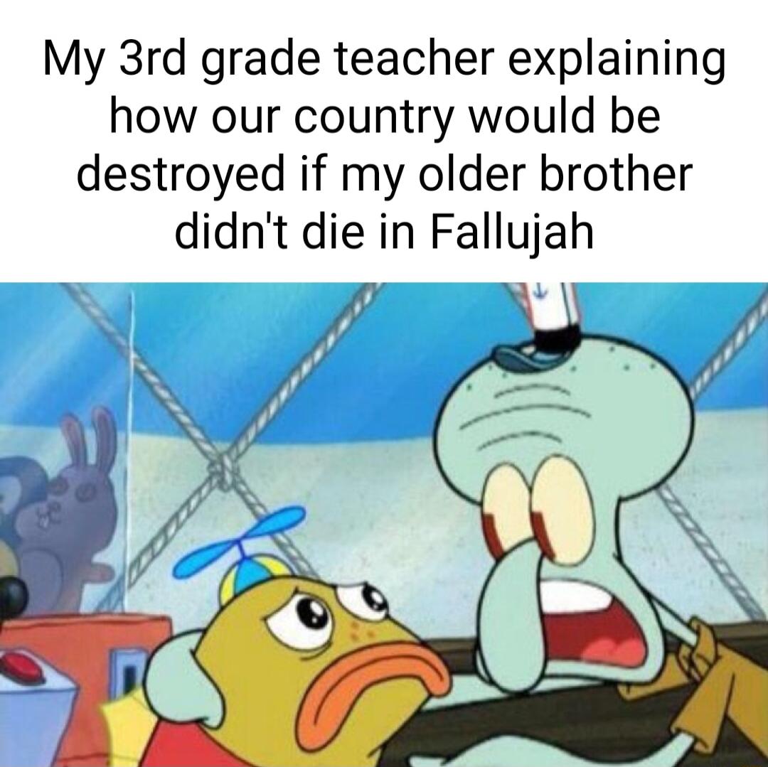 My 3rd grade teacher explaining how our country would be destroyed if my older brother didnt die in Fallujah