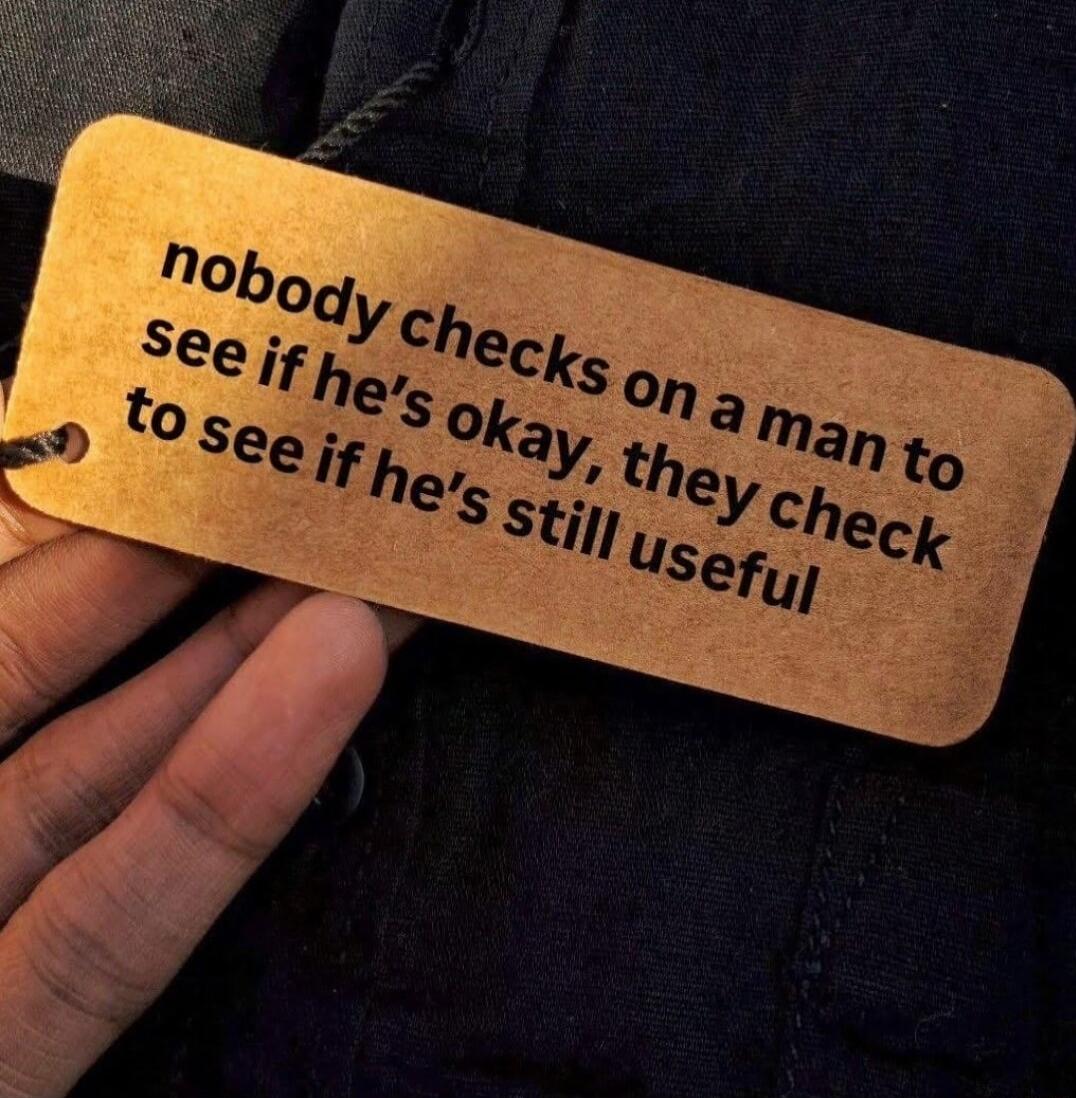 nobody checks on a man to see if he's okay, they check to see if he's still useful