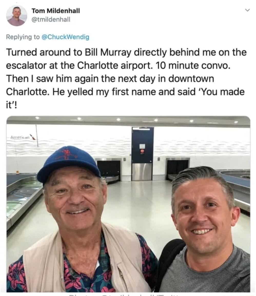 3 Tom Mildenhall tmildenhal Replying to ChuckWendig Turned around to Bill Murray directly behind me on the escalator at the Charlotte airport 10 minute convo Then saw him again the next day in downtown Charlotte He yelled my first name and said You made it