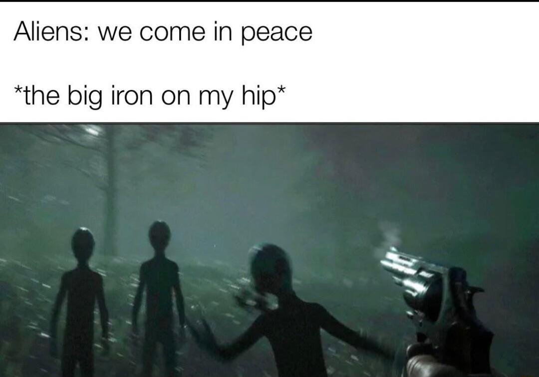 Aliens we come in peace the big iron on my hip