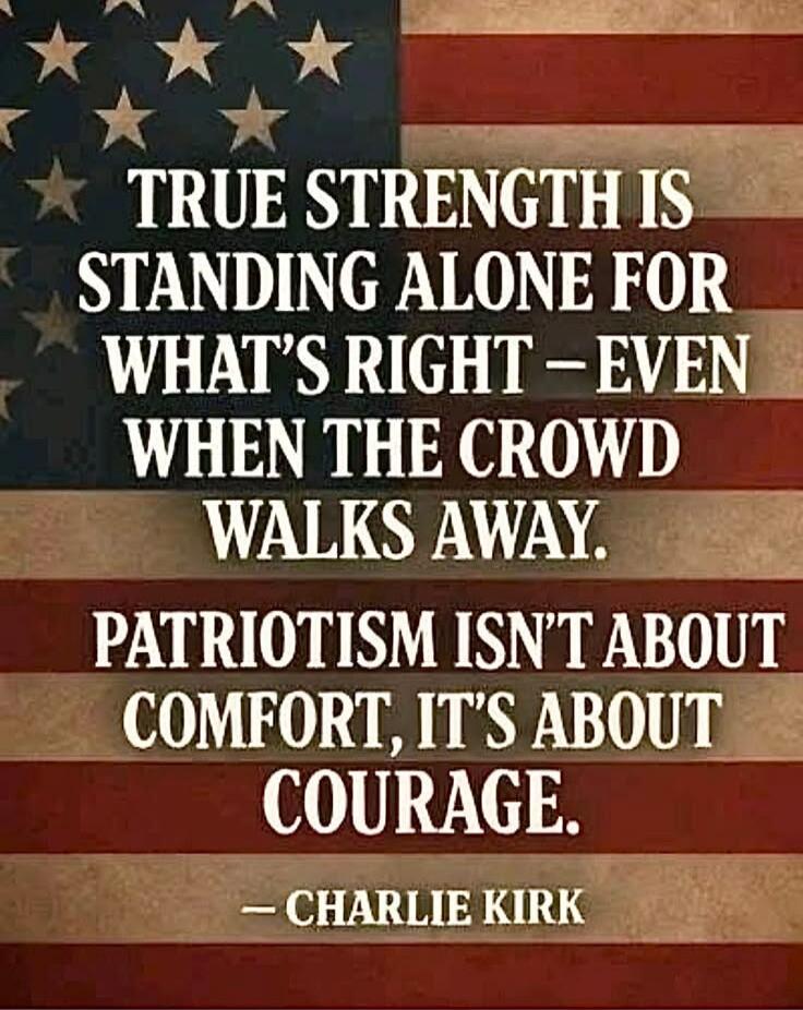 TRUE STRENGTH IS STANDING ALONE FOR WHAT'S RIGHT – EVEN WHEN THE CROWD WALKS AWAY. PATRIOTISM ISN'T ABOUT COMFORT, IT'S ABOUT COURAGE. – CHARLIE KIRK
