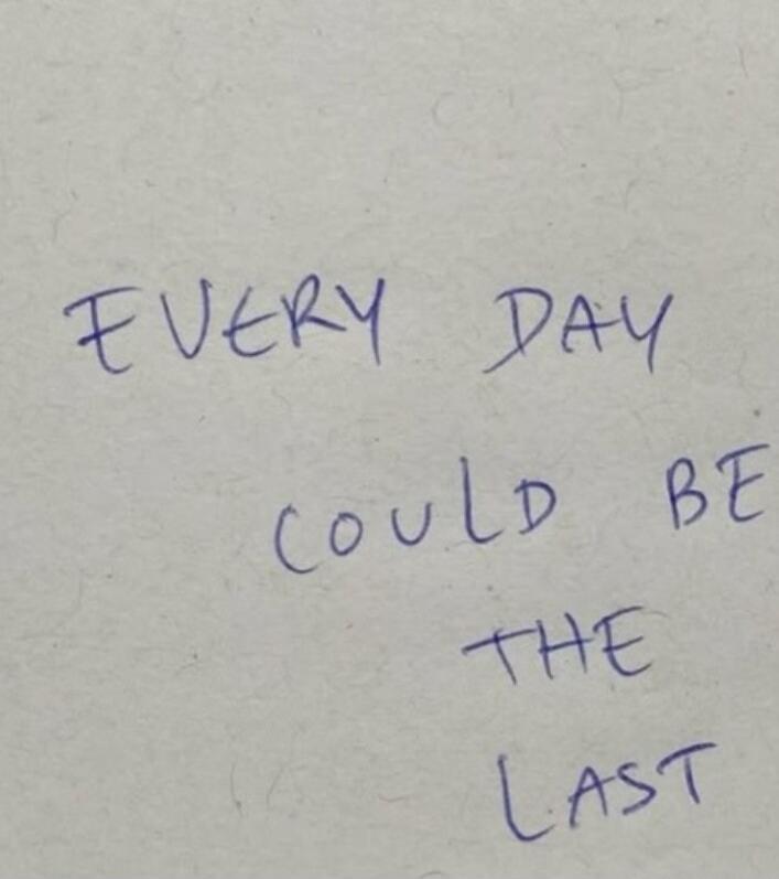 EVERY DAY COULD BE THE LAST