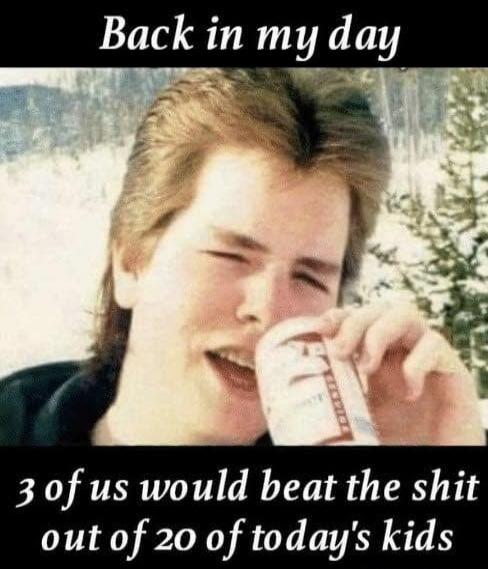 Back in my day 3 of us would beat the shit out of 20 of today's kids