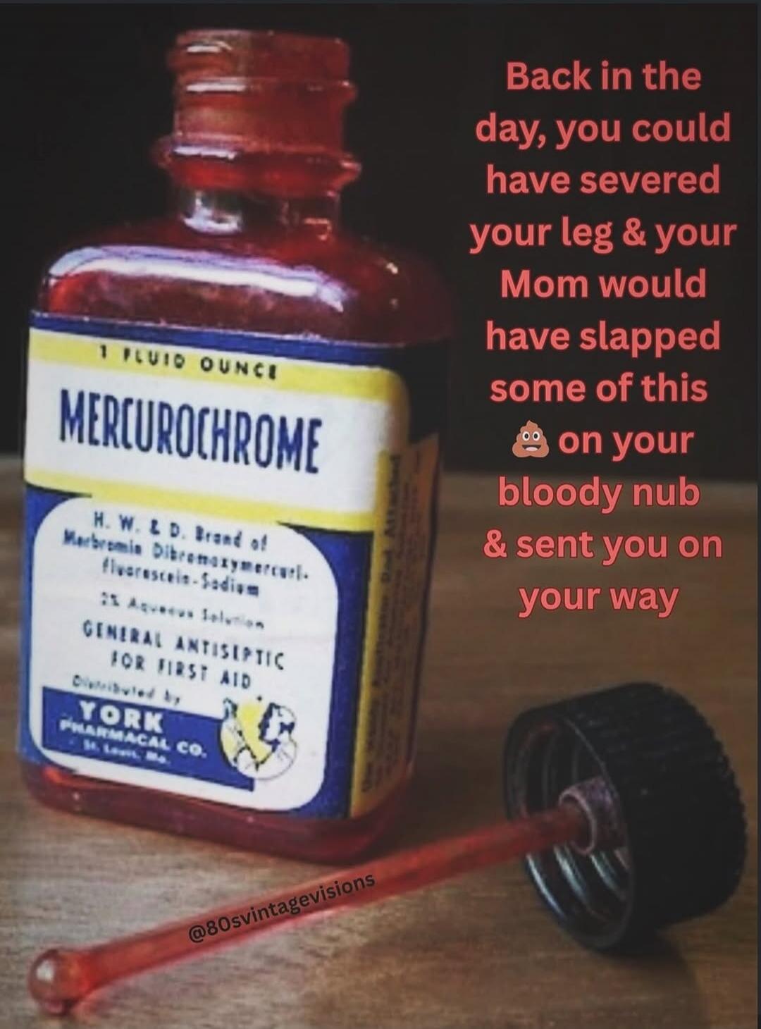 Back in the day, you could have severed your leg and your Mom would have slapped some of this poop emoji on your bloody nub and sent you on your way. Mercurochrome, 1 Fluid Ounce. H.W.&D. Brand of Merbromin Dibromaxymercuri-fluorescein-Sodium. 2% Aqueous Solution. General Antiseptic for First Aid. Distributed by York Pharmacal Co. St. Louis, Mo.