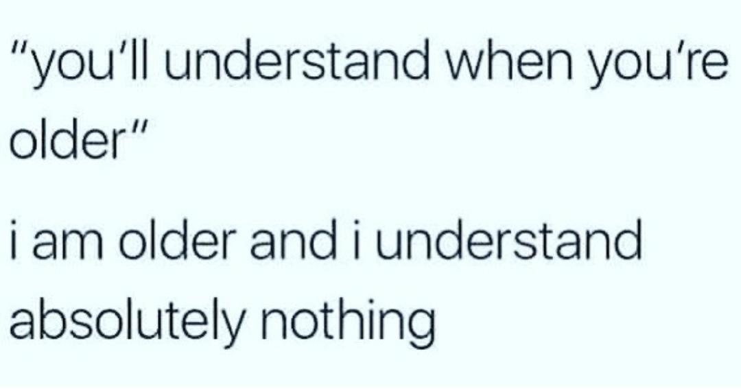 youll understand when youre older am older and i understand absolutely nothing