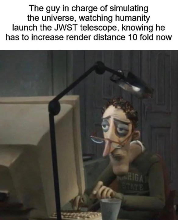 The guy in charge of simulating the universe watching humanity launch the JWST telescope knowing he has to increase render distance 10 fold now 5 e