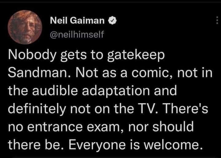 Neil Gaiman NG neilhimself Nobody gets to gatekeep SENTe ET M EF Wololy I e M el A1 LGEET R Tl e KTl e LT A T e o R a TR VAR NG ETERS no entrance exam nor should there be Everyone is welcome