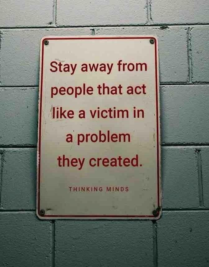 Stay away from people that act like a victim in a problem they created. THINKING MINDS