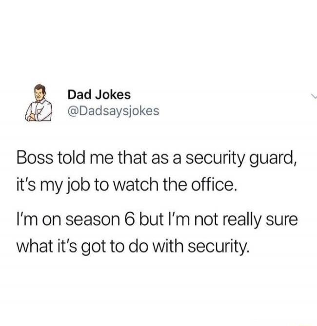 Dad Jokes @Dadsaysjokes Boss told me that as a security guard, it's my job to watch the office. I'm on season 6 but I'm not really sure what it's got to do with security.