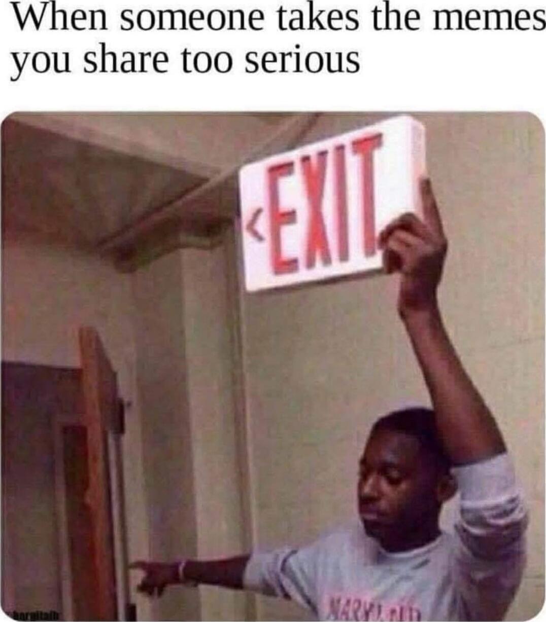 When someone takes the memes you share too serious
EXIT