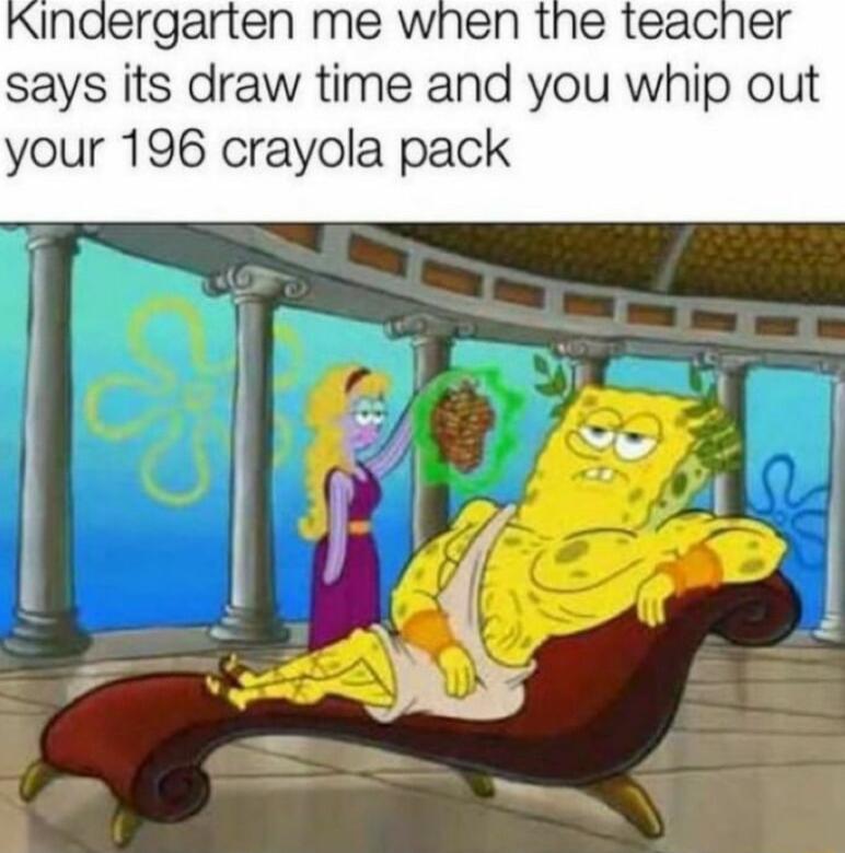 Inaergarten me when the teacher says its draw time and you whip out your 196 crayola pack