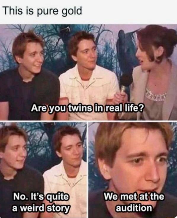 This is pure gold. Are you twins in real life? No. It's quite a weird story. We met at the audition.