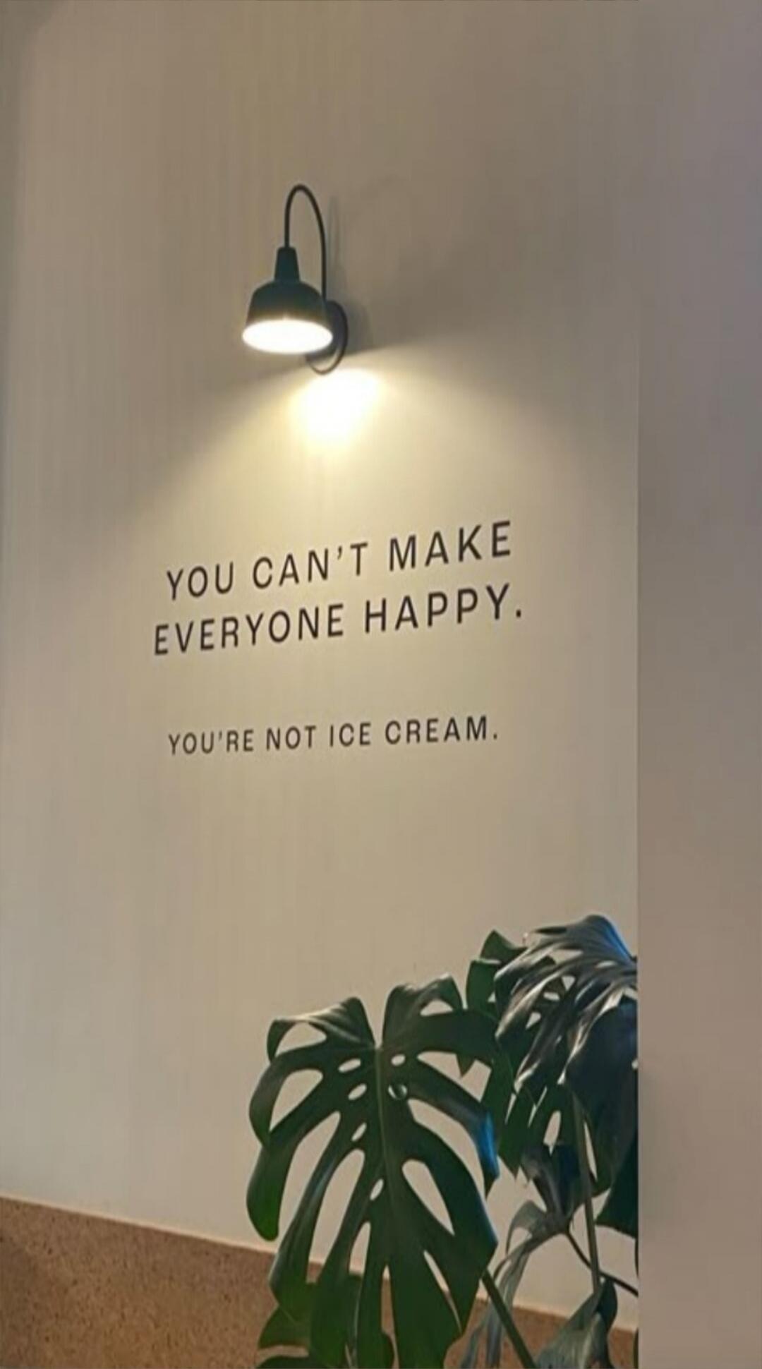 YOU CAN'T MAKE EVERYONE HAPPY.
YOU'RE NOT ICE CREAM.