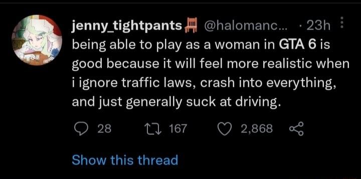 jenny_tightpants il halomanc 23h being able to play as a woman in GTA 6 is good because it will feel more realistic when iignore traffic laws crash into everything and just generally suck at driving O 1 167 Q 2868 o EUENRGIER QIR