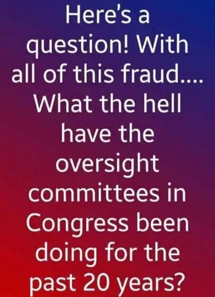 Here's a question! With all of this fraud.... What the hell have the oversight committees in Congress been doing for the past 20 years?