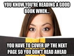 YOU KNOW YOU'RE READING A GOOD BOOK WHEN... YOU HAVE TO COVER UP THE NEXT PAGE SO YOU DON'T READ AHEAD
