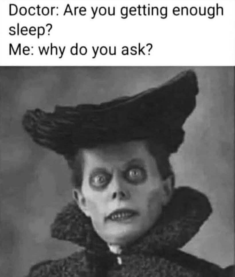 Doctor: Are you getting enough sleep? Me: why do you ask?