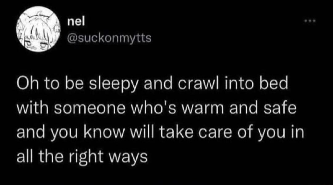 Oh to be sleepy and crawl into bed with someone who's warm and safe and you know will take care of you in all the right ways