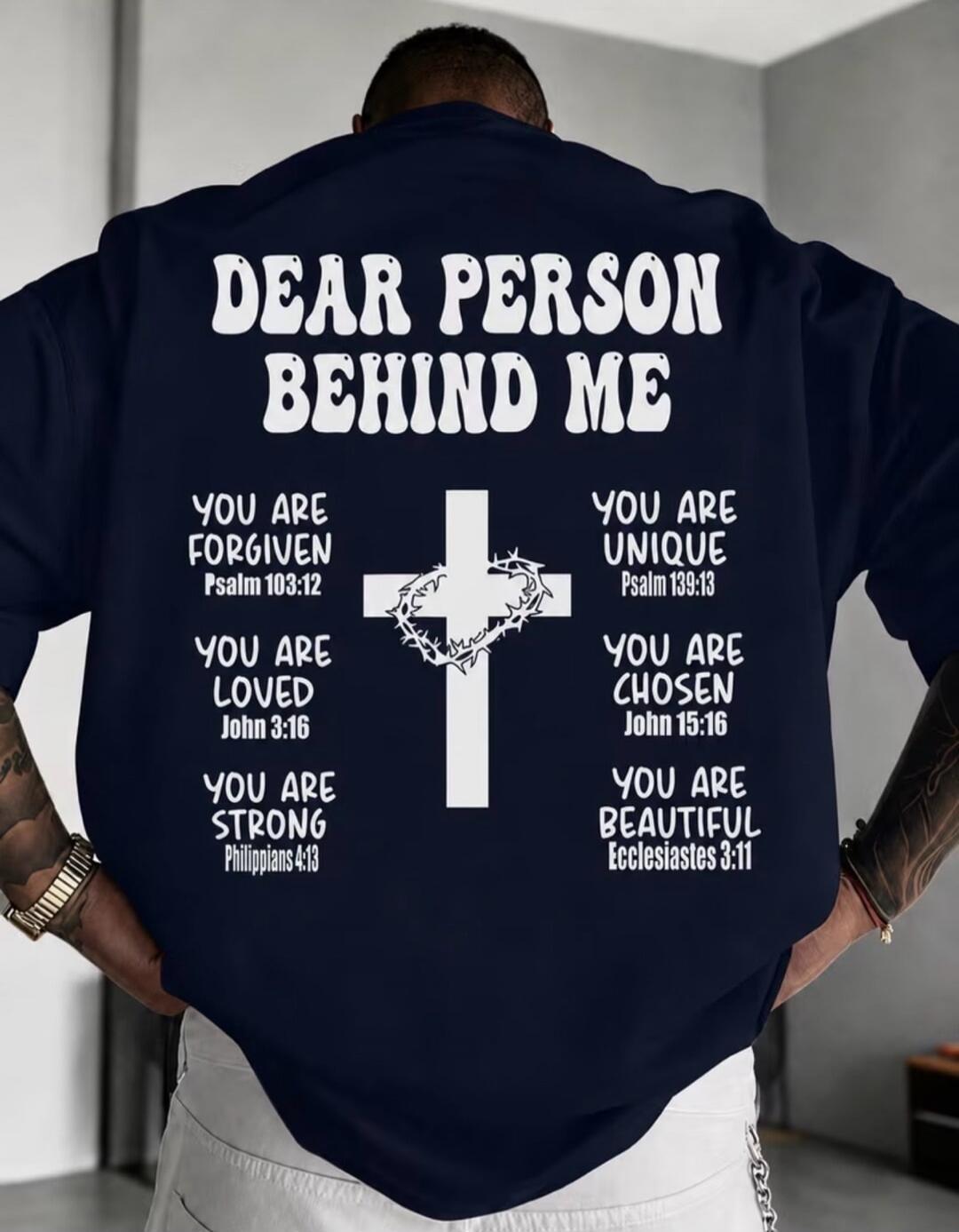 DEAR PERSON BEHIND ME YOU ARE FORGIVEN Psalm 103:12 YOU ARE LOVED John 3:16 YOU ARE STRONG Philippians 4:13 YOU ARE UNIQUE Psalm 139:13 YOU ARE CHOSEN John 15:16 YOU ARE BEAUTIFUL Ecclesiastes 3:11