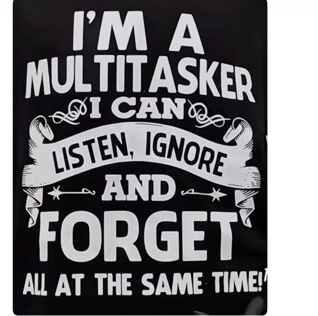 I'm a multitasker, I can listen, ignore, and forget all at the same time!