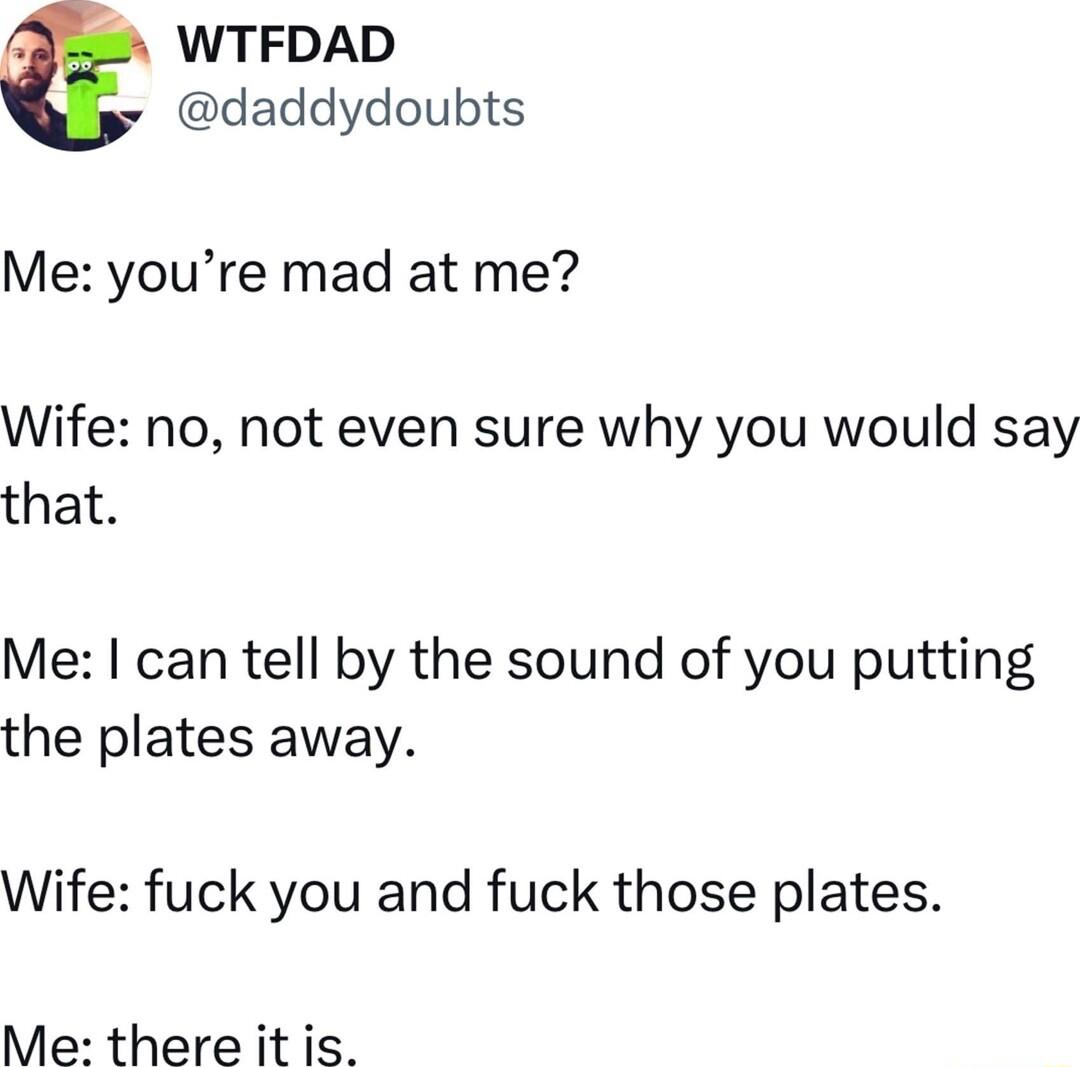 WTFDAD daddydoubts Me youre mad at me Wife no not even sure why you would say that Me can tell by the sound of you putting the plates away Wife fuck you and fuck those plates Me there it is
