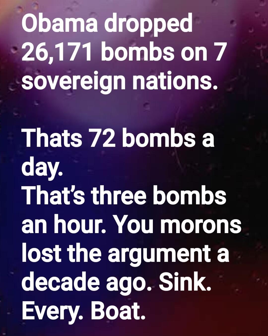 Obama dropped 26,171 bombs on 7 sovereign nations. That's 72 bombs a day. That's three bombs an hour. You morons lost the argument a decade ago. Sink. Every. Boat.