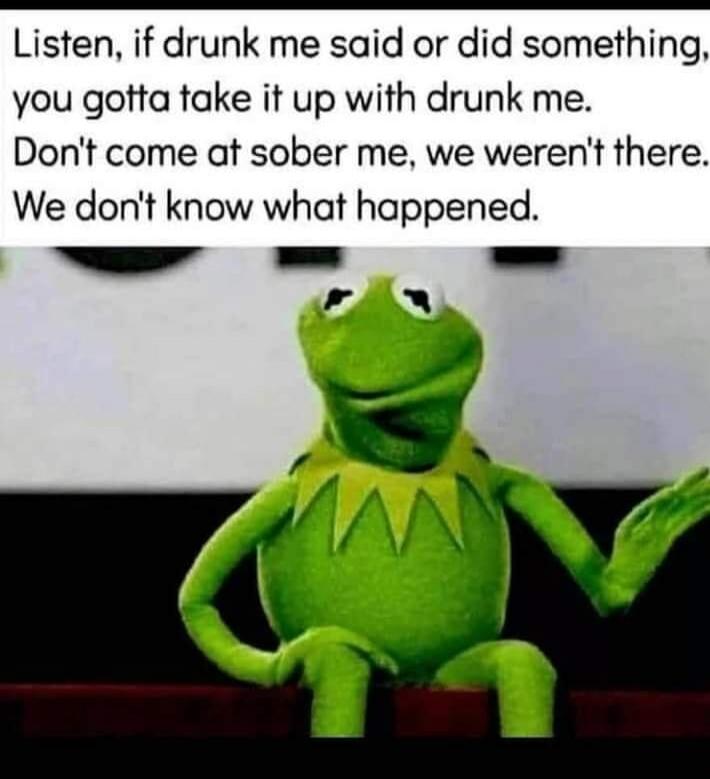 Listen, if drunk me said or did something, you gotta take it up with drunk me. Don't come at sober me, we weren't there. We don't know what happened.