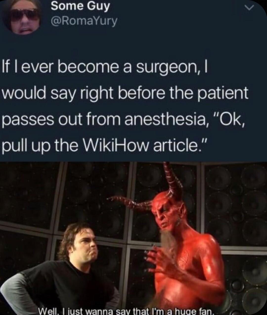 Some Guy v 2 IGINENT3Y If lever become a surgeon would say right before the patient passes out from anesthesia Ok pull up the WikiHow article E Well iust wanna sav that Im a huae fan