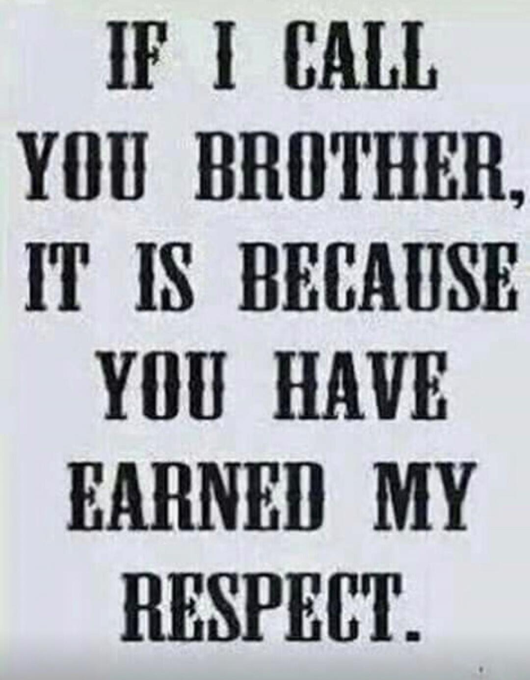 IF I CALL YOU BROTHER, IT IS BECAUSE YOU HAVE EARNED MY RESPECT.