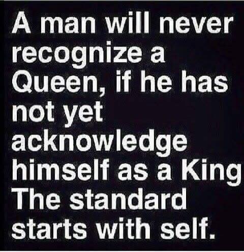 A man will never recognize a Queen, if he has not yet acknowledge himself as a King. The standard starts with self.