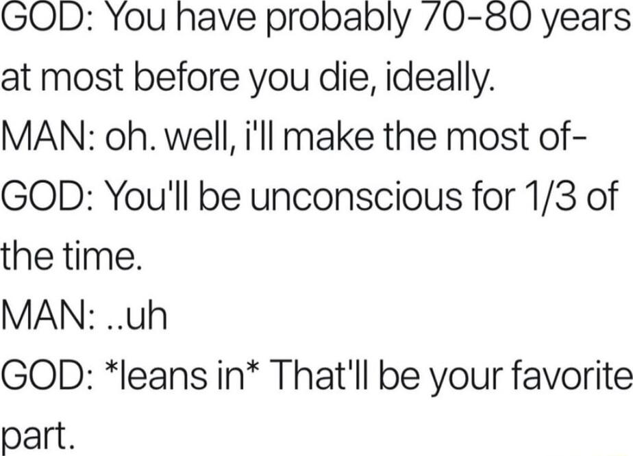 GOD You have probably 0 80 years at most before you die ideally MAN oh well ill make the most of GOD Youll be unconscious for 13 of the time MAN uh GOD leans in Thatll be your favorite part