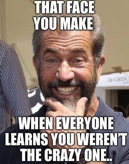 THAT FACE YOU MAKE
WHEN EVERYONE LEARNS YOU WEREN'T THE CRAZY ONE..