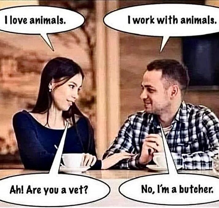 I love animals. I work with animals. Ah! Are you a vet? No, I'm a butcher.