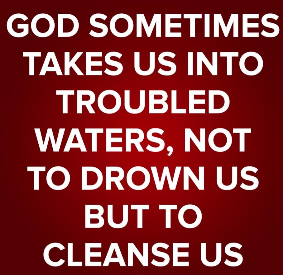 GOD SOMETIMES TAKES US INTO TROUBLED WATERS, NOT TO DROWN US BUT TO CLEANSE US
