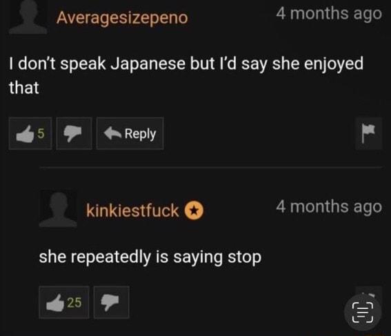 Averagesizepeno 4 months ago dont speak Japanese but Id say she enjoyed LUES 5 P Reply o kinkiestfuck 4 months ago she repeatedly is saying stop s