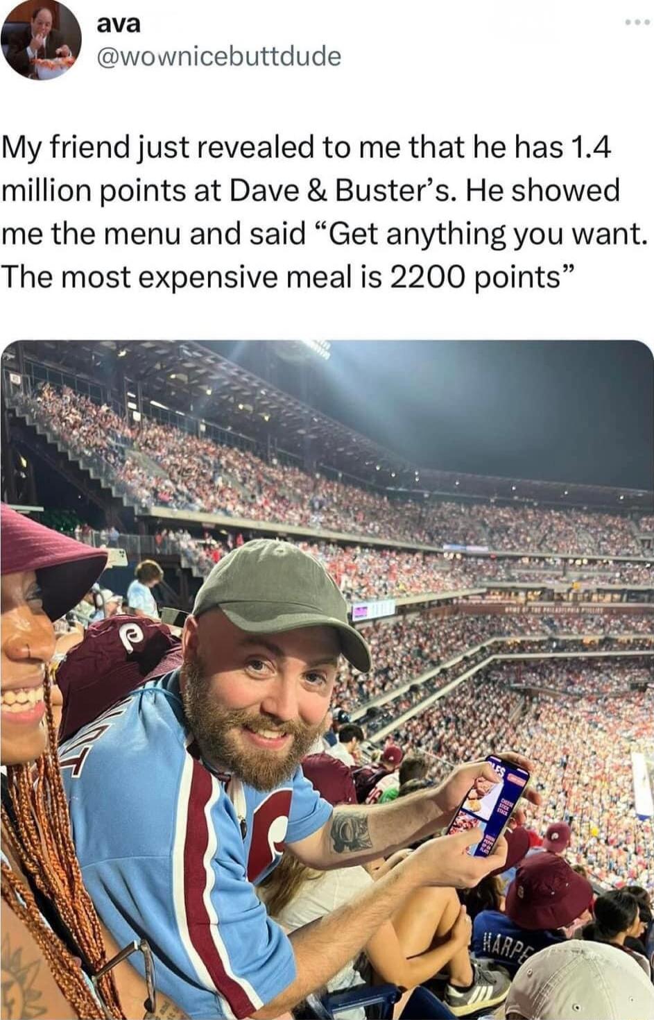 ownicebuttdude My friend just revealed to me that he has 14 million points at Dave Busters He showed me the menu and said Get anything you want The most expensive meal is 2200 points