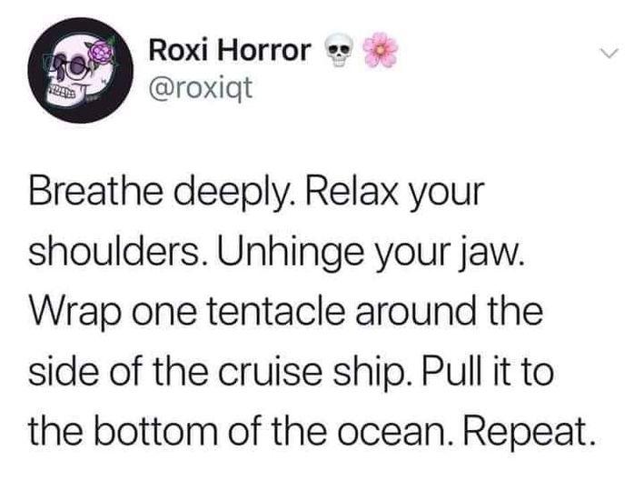 Roxi Horror roxiqt Breathe deeply Relax your shoulders Unhinge your jaw Wrap one tentacle around the side of the cruise ship Pull it to the bottom of the ocean Repeat