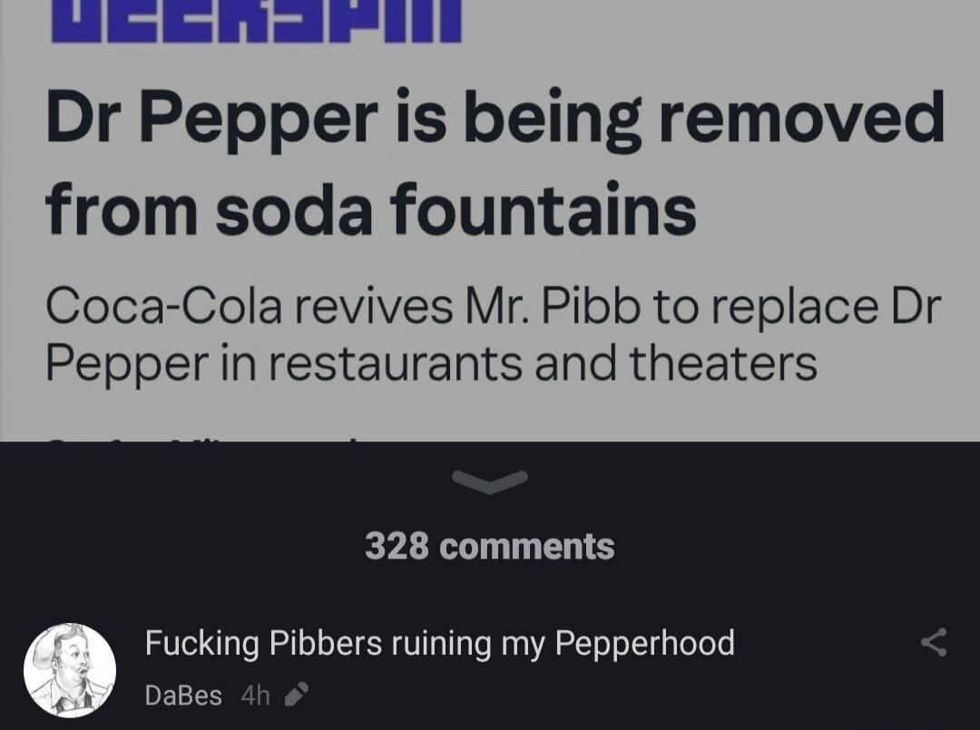 Dr Pepper is being removed from soda fountains Coca-Cola revives Mr. Pibb to replace Dr Pepper in restaurants and theaters Fucking Pibbers ruining my Pepperhood