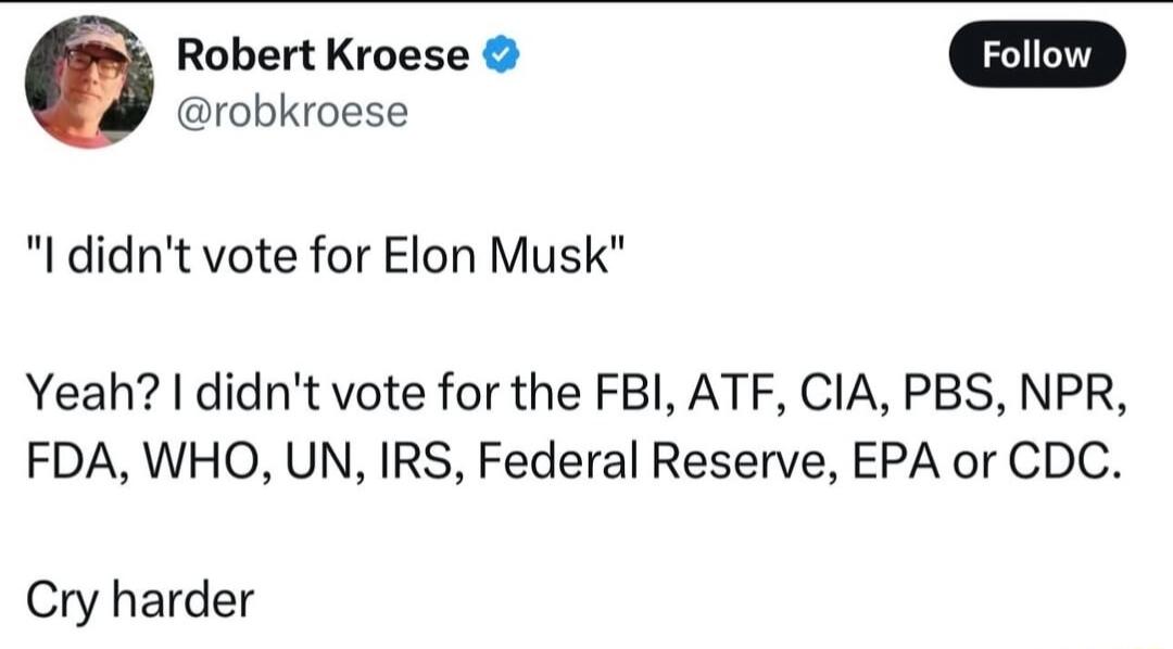 robkroese 0 Robert Kroese l didnt vote for Elon Musk Yeah didnt vote for the FBI ATF CIA PBS NPR FDA WHO UN RS Federal Reserve EPA or CDC Cry harder