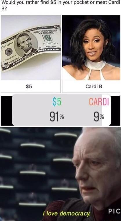 Would you rather find 5 in your pocket or meet Cardi B PIC I love democracy