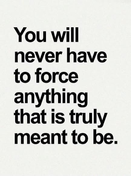 You will never have to force anything that is truly meant to be.