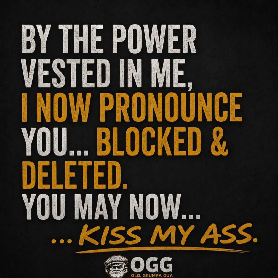 BY THE POWER VESTED IN ME, I NOW PRONOUNCE YOU... BLOCKED & DELETED. YOU MAY NOW... ... KISS MY ASS. OGG OLD. GRUMPY. GUY.
